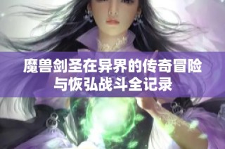 魔兽剑圣在异界的传奇冒险与恢弘战斗全记录