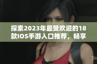 探索2023年最受欢迎的18款IOS手游入口推荐，畅享极致游戏体验