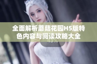 全面解析蘑菇花园H5版特色内容与阅读攻略大全