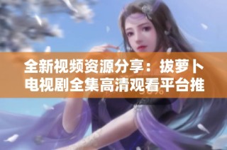 全新视频资源分享：拔萝卜电视剧全集高清观看平台推荐
