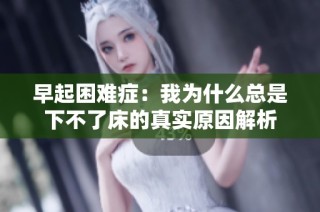 早起困难症：我为什么总是下不了床的真实原因解析