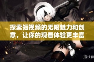 探索短视频的无限魅力和创意，让你的观看体验更丰富多彩