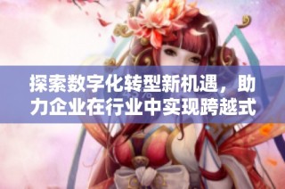 探索数字化转型新机遇，助力企业在行业中实现跨越式发展