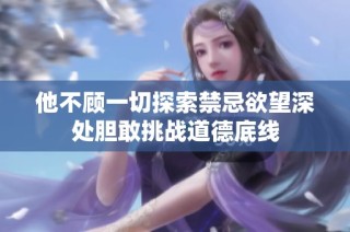 他不顾一切探索禁忌欲望深处胆敢挑战道德底线