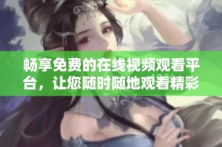 畅享免费的在线视频观看平台，让您随时随地观看精彩内容