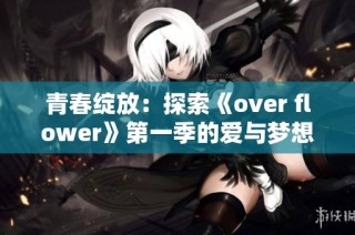 青春绽放：探索《over flower》第一季的爱与梦想之旅