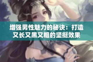 增强男性魅力的秘诀：打造又长又黑又粗的坚挺效果