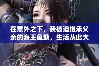 在意外之下，我被迫继承父亲的海王鱼塘，生活从此大变样