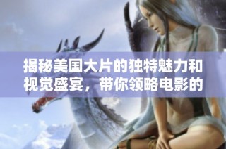 揭秘美国大片的独特魅力和视觉盛宴，带你领略电影的震撼之美
