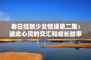 春日绽放少女情缘第二集：彼此心灵的交汇和成长故事