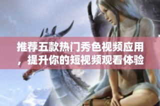 推荐五款热门秀色视频应用，提升你的短视频观看体验