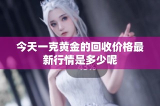 今天一克黄金的回收价格最新行情是多少呢
