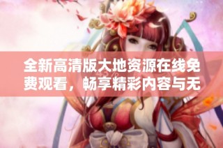 全新高清版大地资源在线免费观看，畅享精彩内容与无限乐趣