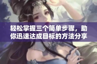 轻松掌握三个简单步骤，助你迅速达成目标的方法分享