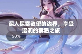 深入探索欲望的边界，享受湿润的禁忌之旅