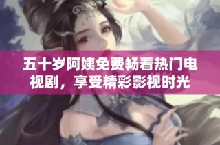 五十岁阿姨免费畅看热门电视剧，享受精彩影视时光