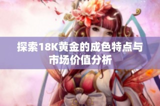 探索18K黄金的成色特点与市场价值分析