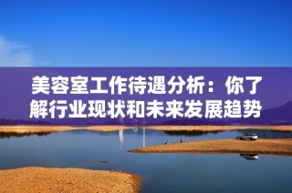美容室工作待遇分析：你了解行业现状和未来发展趋势了吗