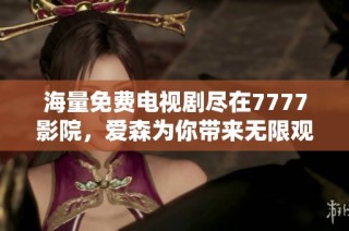 海量免费电视剧尽在7777影院，爱森为你带来无限观看乐趣！