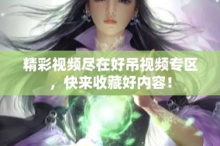 精彩视频尽在好吊视频专区，快来收藏好内容！