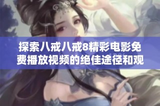 探索八戒八戒8精彩电影免费播放视频的绝佳途径和观看体验