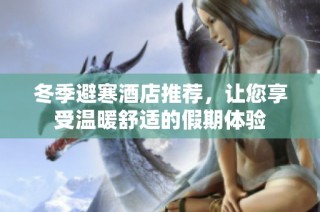冬季避寒酒店推荐，让您享受温暖舒适的假期体验