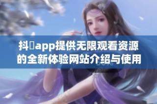 抖抈app提供无限观看资源的全新体验网站介绍与使用指南