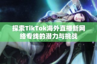 探索TikTok海外直播新网络专线的潜力与挑战
