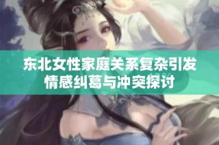 东北女性家庭关系复杂引发情感纠葛与冲突探讨
