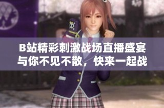 B站精彩刺激战场直播盛宴与你不见不散，快来一起战斗吧