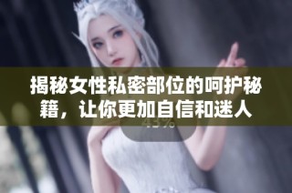 揭秘女性私密部位的呵护秘籍，让你更加自信和迷人