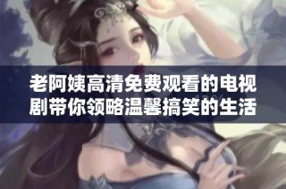 老阿姨高清免费观看的电视剧带你领略温馨搞笑的生活瞬间