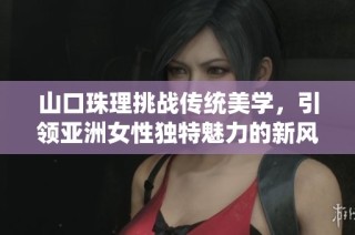 山口珠理挑战传统美学，引领亚洲女性独特魅力的新风潮