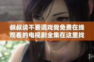 叔叔请不要调戏我免费在线观看的电视剧全集在这里找