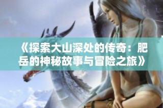 《探索大山深处的传奇：肥岳的神秘故事与冒险之旅》
