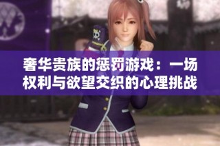 奢华贵族的惩罚游戏：一场权利与欲望交织的心理挑战