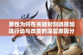 男性为何在关键时刻选择加速行动与改变的深层原因分析