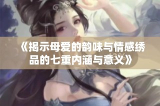 《揭示母爱的韵味与情感绣品的七重内涵与意义》