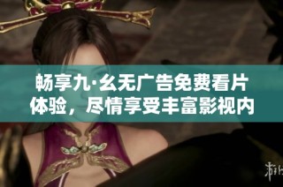 畅享九·幺无广告免费看片体验，尽情享受丰富影视内容！