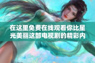 在这里免费在线观看你比星光美丽这部电视剧的精彩内容与剧情解析