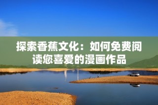 探索香蕉文化：如何免费阅读您喜爱的漫画作品