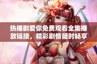 热播剧爱你免费观看全集播放链接，精彩剧情随时畅享！