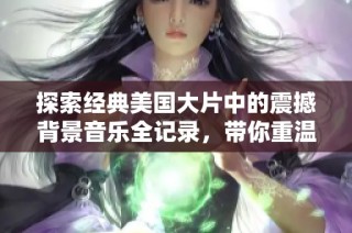 探索经典美国大片中的震撼背景音乐全记录，带你重温影视感动
