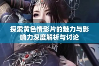 探索黄色情影片的魅力与影响力深度解析与讨论