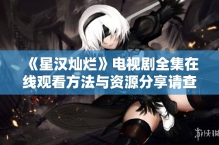 《星汉灿烂》电视剧全集在线观看方法与资源分享请查阅详细文章