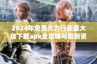 2024年免费火力行动最大版下载apk全攻略与最新更新内容分享