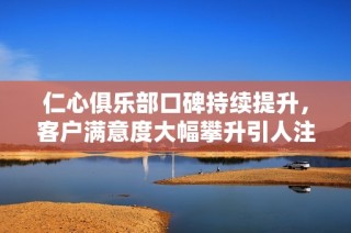 仁心俱乐部口碑持续提升，客户满意度大幅攀升引人注目