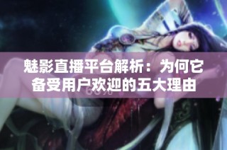 魅影直播平台解析：为何它备受用户欢迎的五大理由