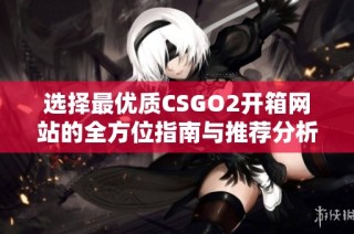 选择最优质CSGO2开箱网站的全方位指南与推荐分析