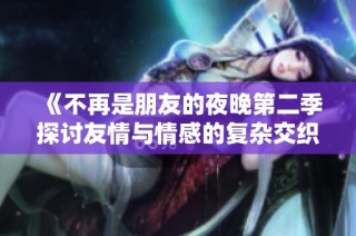 《不再是朋友的夜晚第二季探讨友情与情感的复杂交织》
